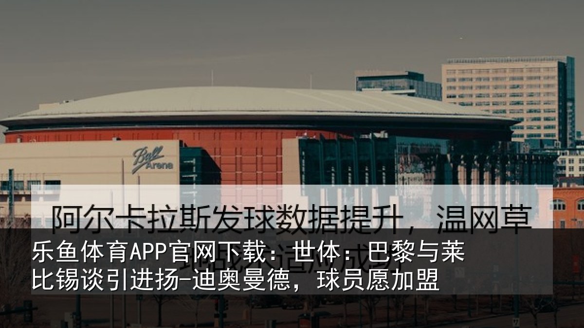 乐鱼体育APP官网下载：世体相关情况进扬相关情况盟