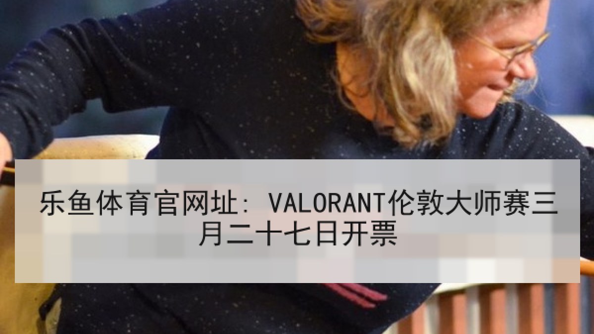 乐鱼体育官网址: VALORANT伦敦大师赛三月二十七日开票
