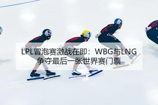 LPL冒泡赛激战在即：WBG与LNG争夺最后一张世界赛门票