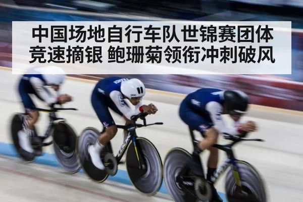 中国场地自行车队世锦赛团体竞速摘银 鲍珊菊领衔冲刺破风