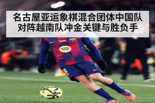 名古屋亚运象棋混合团体中国队对阵越南队冲金关键与胜负手
