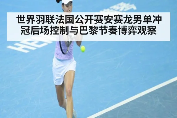 世界羽联法国公开赛安赛龙男单冲冠后场控制与巴黎节奏博弈观察