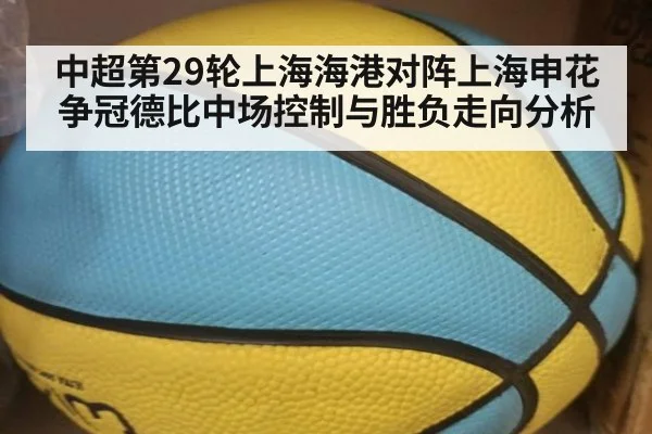 中超第29轮上海海港对阵上海申花争冠德比中场控制与胜负走向分析